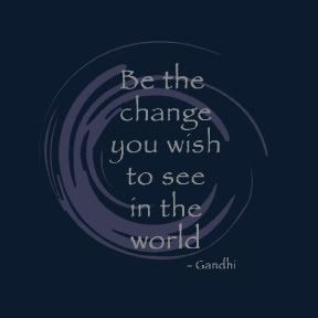 Be the change you wish to see in the world  --Gandhi